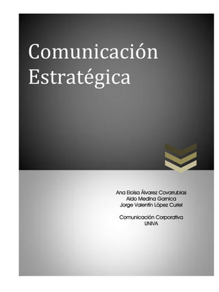 Comunicación
Estratégica




        Ana Eloísa Álvarez Covarrubias
            Aldo Medina Garnica
         Jorge Valentín López Curiel

         Comunicación Corporativa
                 UNIVA
 