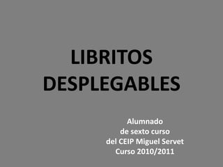 LIBRITOS DESPLEGABLES Alumnado de sexto curso  del CEIP Miguel Servet Curso 2010/2011 