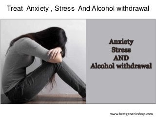 Treat Anxiety , Stress And Alcohol withdrawal
www.bestgenericshop.com
 
