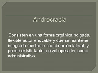 Androcracia   Consisten en una forma orgánica holgada, flexible autorrenovable y que se mantiene integrada mediante coordinación lateral, y puede existir tanto a nivel operativo como administrativo.