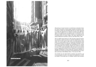 «Recuerdo que en aquel momento no era fácil tomar la decisión de obje-
            tar, éramos muy pocos y nuestra propia condición de disidentes cuan-
            do todavía no existía una articulación legal clara (se estaba esperando
            a la salida del reglamento de la PSS) nos marcaba como diferentes;
            alguno de los apelativos que me colgaban como el de ‘florecilla’, ‘mari-
            quita’ por el simple hecho de rechazar el ejército, o la incomprensión de
            mi familia incluso de muchos amigos, eran claros exponentes de la
            todavía balbuciente insumisión.» [carta de José María Pérez, 1996]

            «No se es objetor nueve meses en tu vida, sino que se trata de una pos-
            tura personal y colectiva que lleva un mensaje antimilitarista. No que-
            remos hacer la mili ni que la haga nadie. La cuestión personal viene
            unida a la cuestión político-social. La trayectoria antimilitarista desde
            la transición permitió una coyuntura socio-política favorable al naci-
            miento de la insumisión entendida como desobediencia civil. Coincide
            con mi finalización de las prórrogas militares por cuestión de estudios
            en el año 1991 cuando soy llamado a filas. Es justo en este momento
            y con mi negativa que encuentro una vía válida por la cual expresar mi
            ideología antimilitarista al mismo tiempo que mi postura individual se
            enlazaba con la postura más colectiva de desmilitarización de la socie-
            dad». [entrevista a Raúl Molleda; Alerta, 15 de enero de 1994]

            «Los cuarteles son unos sitios donde se machaca a las personas, y yo
            no soy masoquista. La mili es una cadena de humillaciones, y el últi-
            mo eslabón, el más débil, que es el soldado, humilla al que considera

Insumisos
                                           221
 