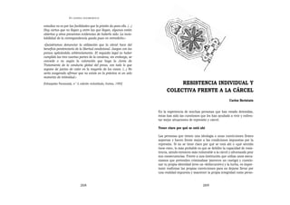 EN   LEGÍTIMA DESOBEDIENCIA


estudios no es por las facilidades que la prisión da para ello. (...)
Hay cartas que no llegan y entre las que llegan, algunas están
abiertas y otras presentan evidencias de haberlo sido. La invio-
labilidad de la correspondencia queda pues en entredicho.»
»Quisiéramos denunciar la utilización que la cárcel hace del
beneficio penitenciario de la libertad condicional. Juegan con los
presos aplicándola arbitrariamente. El requisito legal es haber
cumplido las tres cuartas partes de la condena, sin embargo, se
concede o no según la valoración que haga la Junta de
Tratamiento de la conducta global del preso, con todo lo que
supone de juicios de valor en la mayoría de los casos. (...) No
sería exagerado afirmar que no existe en la práctica ni un solo
momento de intimidad.»
[Giltzapeko Paranoiak, n° 3, edición ciclostilada, Iruñea, 1995]                   RESISTENCIA INDIVIDUAL Y
                                                                              COLECTIVA FRENTE A LA CÁRCEL
                                                                                                                            Carlos Beristain


                                                                        En la experiencia de muchas personas que han estado detenidas,
                                                                        éstas han sido las cuestiones que les han ayudado a vivir y enfren-
                                                                        tar mejor situaciones de represión y cárcel.

                                                                        Tener claro por qué se está ahí

                                                                        Las personas que tienen una ideología o unas convicciones firmes
                                                                        soportan y hacen frente mejor a las condiciones impuestas por la
                                                                        represión. Si no se tiene claro por qué se está ahí o «qué sentido
                                                                        tiene esto», lo más probable es que se debilite la capacidad de resis-
                                                                        tencia, siendo entonces más vulnerable a la cárcel y afrontando peor
                                                                        sus consecuencias. Frente a una institución que utiliza unos meca-
                                                                        nismos que pretenden criminalizar (mereces un castigo) y cuestio-
                                                                        nar tu propia identidad (eres un «delincuente») y la lucha, es impor-
                                                                        tante reafirmar las propias convicciones para no dejarse llevar por
                                                                        una realidad impuesta y mantener la propia integridad como perso-


                               268                                                                      269
 