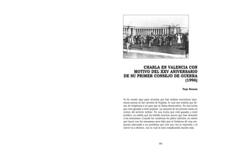 CHARLA EN VALENCIA CON
    MOTIVO DEL XXV ANIVERSARIO
DE SU PRIMER CONSEJO DE GUERRA
                          (1996)
                                                      Pepe Beunza


Yo he venido aquí para recordar que hay todavía trescientos insu-
misos presos en las cárceles de España, lo cual nos tendría que lle-
nar de vergüenza a un país que se llama democrático. Es una lucha
que está ganada a nivel popular. La mayoría de los jóvenes están en
contra del servicio militar. Es una lucha que está ganada a nivel
jurídico, ya sabéis que ha habido muchos jueces que han absuelto
a los insumisos. Cuando les condenan les piden indultos, no saben
qué hacer con los insumisos pero falta que el Gobierno dé una res-
puesta adecuada a un problema que cree que con la represión y la
cárcel va a detener, con lo cual lo está complicando mucho más.




                                59
 