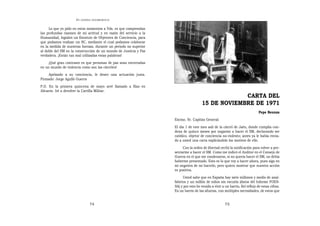 EN   LEGÍTIMA DESOBEDIENCIA


     Lo que yo pido en estos momentos a Vds. es que comprendan
las profundas razones de mi actitud y en razón del servicio a la
Humanidad, legislen un Estatuto de Objetores de Conciencia, para
que podamos realizar un SC, mediante el cual podamos colaborar
en la medida de nuestras fuerzas, durante un periodo no superior
al doble del SM en la construcción de un mundo de Justicia y Paz
verdadera. ¡Están tan mal utilizadas estas palabras!
     ¡Qué gran contraste es que personas de paz sean encerradas
en un mundo de violencia como son las cárceles!
    Apelando a su conciencia, le deseo una actuación justa.
Firmado: Jorge Agulló Guerra
P.D. En la primera quincena de mayo seré llamado a filas en
Alicante. Iré a devolver la Cartilla Militar.
                                                                                                   CARTA DEL
                                                                                      15 DE NOVIEMBRE DE 1971
                                                                                                                               Pepe Beunza
                                                                   Excmo. Sr. Capitán General:
                                                                   El día 1 de este mes salí de la cárcel de Jaén, donde cumplía con-
                                                                   dena de quince meses por negarme a hacer el SM, declarando ser
                                                                   católico, objetor de conciencia no-violento; antes ya le había envia-
                                                                   do a usted una carta explicándole los motivos de ello.
                                                                        Con la orden de libertad recibí la notificación para volver a pre-
                                                                   sentarme a hacer el SM. Como me indicó el Auditor en el Consejo de
                                                                   Guerra en el que me condenaron, si no quería hacer el SM, no debía
                                                                   haberme presentado. Esto es lo que voy a hacer ahora, pues sigo en
                                                                   mi negativa de no hacerlo, pero quiero mostrar que nuestra acción
                                                                   es positiva.
                                                                        Usted sabe que en España hay siete millones y medio de anal-
                                                                   fabetos y un millón de niños sin escuela (datos del Informe FOES-
                                                                   SA) y por esto he venido a vivir a un barrio, fiel reflejo de estas cifras.
                                                                   Es un barrio de las afueras, con múltiples necesidades, de estos que


                                74                                                                    75
 