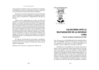 EN   LEGÍTIMA DESOBEDIENCIA


valores positivos la obediencia ciega, la jerarquización, la xenofobia,
la justificación de la guerra, el machismo. No vamos a integrarnos
en una institución que consideramos debería desaparecer.
     Pensamos que nuestra incorporación sería un paso intermedio
hacia la creación de un ejército profesional, al desaparecer algo des-
pués de nuestra incorporación la obligatoriedad del SM para los
hombres.
      Debido a que la incorporación de la mujer a las FAS sería
voluntaria se nos ha tachado desde distintas posiciones de intran-
sigentes, al no admitir que exista como derecho. Pero desgraciada-
mente no es una cosa que sólo repercuta en las mujeres que se inte-
gren en las filas de las FAS, y que a quienes no nos queremos incor-
porar no nos afecte, porque los gastos derivados de esta incorpora-
ción, aparte de pagarlos entre todos, irán en detrimento de otros
presupuestos sociales que las mujeres necesitamos con más urgen-                         LAS MUJERES ANTE LA
cia; presupuestos para cultura, educación, asistencia, que sí poten-
ciarían la igualdad de la mujer en esta sociedad; recordemos, por              MILITARIZACIÓN DE LA SOCIEDAD
ejemplo, que un carro de combate cuesta igual que cien centros de
planificación familiar, y un portaaviones lo mismo que mil quinien-
                                                                                                       (1986)
tas guarderías.                                                                             Colectivo de Mujeres Antimilitaristas del MOC
      Por todo esto, nuestra postura como mujeres y antimilitaris-
tas, ante el Real Decreto Ley de incorporación de la mujer a las FAS      Hoy, 24 de mayo, es el DÍA INTERNACIONAL DE LA MUJER POR LA
no puede ser otra que el rechazo y la denuncia de lo que esta ley         PAZ Y EL DESARME. Conviene por ello, pararse a reflexionar cuál
implica verdaderamente.                                                   es la situación de la mujer ante la creciente militarización de la
                                                                          sociedad, y cuál es el papel que le toca jugar en todo esto.
[Publicado en En Pie de Paz nº 10, mayo/junio de 1988; pág. 19]
                                                                                Atravesamos en la actualidad por un período crítico para el
                                                                          planeta y para la humanidad, nuestro planeta puede ser destruido
                                                                          varias veces seguidas si esto fuera posible; los gastos militares
                                                                          siguen aumentando en nuestro país, creciendo a un ritmo del 10%;
                                                                          se potencia la investigación militar dirigida fundamentalmente a la
                                                                          industria armamentística; se trata de acercar continuamente a las
                                                                          FFAA a la vida civil... Es decir, vivimos una situación de total mili-
                                                                          tarización, en donde lo militar usurpa constantemente la vida de las
                                                                          personas y sus comportamientos, mediante la guerra o su amena-
                                                                          za, mediante los valores de tipo militar (centralización, autoritaris-


                                   140                                                                    141
 