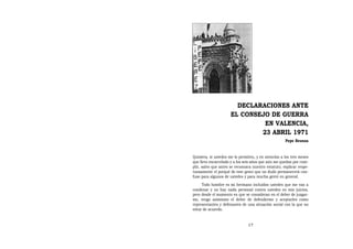 DECLARACIONES ANTE
                      EL CONSEJO DE GUERRA
                               EN VALENCIA,
                              23 ABRIL 1971
                                                      Pepe Beunza


Quisiera, si ustedes me lo permiten, y en atención a los tres meses
que llevo encarcelado y a los seis años que aún me quedan por cum-
plir, salvo que antes se reconozca nuestro estatuto, explicar respe-
tuosamente el porqué de este gesto que no dudo permanecerá con-
fuso para algunos de ustedes y para mucha gente en general.
     Todo hombre es mi hermano incluidos ustedes que me van a
condenar y no hay nada personal contra ustedes en mis juicios,
pero desde el momento en que se consideran en el deber de juzgar-
me, tengo asimismo el deber de defenderme y aceptarles como
representantes y defensores de una situación social con la que no
estoy de acuerdo.


                                17
 