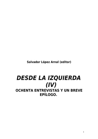 Salvador López Arnal (editor)




DESDE LA IZQUIERDA
        (IV)
OCHENTA ENTREVISTAS Y UN BREVE
          EPÍLOGO.




                                     1
 