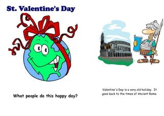 Valentine's Day is a very old holiday. It
                                 goes back to the times of Ancient Rome.
What people do this happy day?
 