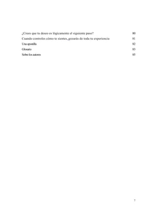 ¿Crees que tu deseo es lógicamente el siguiente paso?              80
Cuando controles cómo te sientes, gozarás de toda tu experiencia   81
Una apostilla                                                      82
Glosario                                                           83
Sobre los autores                                                  85




                                                                    7
 