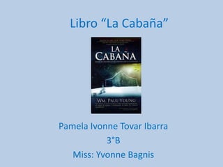 Libro “La Cabaña”




Pamela Ivonne Tovar Ibarra
           3°B
   Miss: Yvonne Bagnis
 