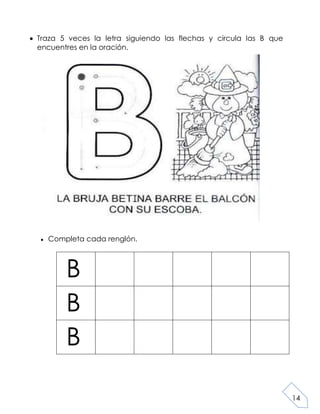 14
Traza 5 veces la letra siguiendo las flechas y circula las B que
encuentres en la oración.
Completa cada renglón.
B
B
B
 