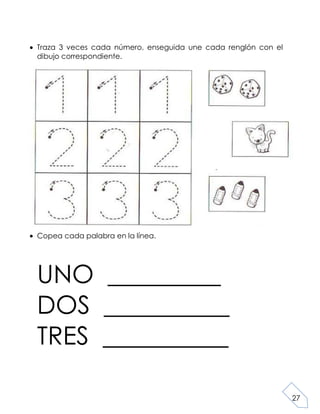 27
Traza 3 veces cada número, enseguida une cada renglón con el
dibujo correspondiente.
Copea cada palabra en la línea.
UNO _________
DOS __________
TRES __________
 