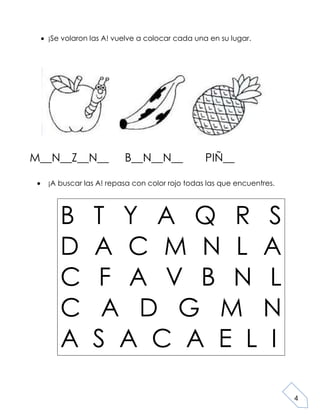4
¡Se volaron las A! vuelve a colocar cada una en su lugar.
M__N__Z__N__ B__N__N__ PIÑ__
¡A buscar las A! repasa con color rojo todas las que encuentres.
B T Y A Q R S
D A C M N L A
C F A V B N L
C A D G M N
A S A C A E L I
 