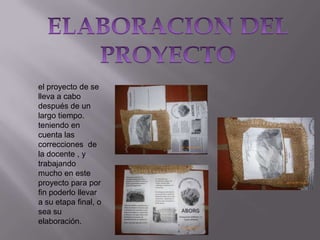 el proyecto de se
lleva a cabo
después de un
largo tiempo.
teniendo en
cuenta las
correcciones de
la docente , y
trabajando
mucho en este
proyecto para por
fin poderlo llevar
a su etapa final, o
sea su
elaboración.

 