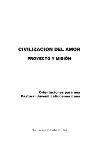 CIVILIZACIÓN DEL AMOR
PROYECTO Y MISIÓN

Orientaciones para una
Pastoral Juvenil Latinoamericana

Documento CELAM No. 173

 