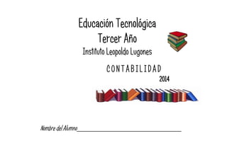 Educación Tecnológica
Tercer Año
Instituto Leopoldo Lugones
CONTABILIDAD
2014

Nombre del Alumno___________________________________________

 