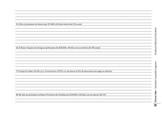 7. Compro 8 sillas a $138 c/u y 3 escritorios a $792 c/u me hacen el 2% de descuento por pago en efectivo

8. Me dan un préstamo en Banco Provincia de Córdoba por $18.000 a 60 días con un interés del 3%

Tercer Año – Instituto Leopoldo Lugones

6. El Banco Suquía me otorga un préstamos de $38.000 a 90 días con un interés del 4% anual

Profesora Maricel Vairoletti

5. Pido un préstamo de dinero por $7.000 a 60 días interés del 2% anual

30

 