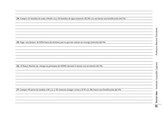 26. El Banco Nación me otorga un préstamo de $2000, durante 6 meses con un interés del 3%.

27. Compro 40 pares de medias a $4 c/u y 56 remeras mangas cortas a $ 39 c/u. Me hacen una bonificación del 4%

Tercer Año – Instituto Leopoldo Lugones

25. Pago una factura de $356 fuera de término, por lo que me cobran un recargo (interés) del 4%

Profesora Maricel Vairoletti

24. Compro 23 botellas de soda a $4,60 c/u y 44 botellas de agua mineral a $2,90 c/u, me hacen una bonificación del 5%

35

 