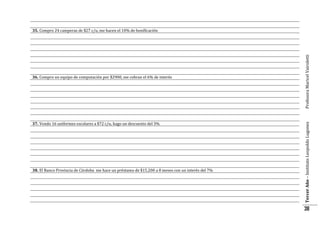 37. Vendo 16 uniformes escolares a $72 c/u, hago un descuento del 3%

38. El Banco Provincia de Córdoba me hace un préstamo de $15.200 a 8 meses con un interés del 7%

Tercer Año – Instituto Leopoldo Lugones

36. Compro un equipo de computación por $2900, me cobran el 6% de interés

Profesora Maricel Vairoletti

35. Compro 24 camperas de $27 c/u, me hacen el 10% de bonificación

38

 