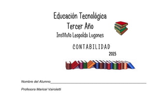 Educación Tecnológica
Tercer Año
Instituto Leopoldo Lugones
CONTABILIDAD
2015
Nombre del Alumno____________________________________________________
Profesora Maricel Vairoletti
 