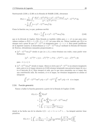 2.3 Polinomios de Legendre 85
Sustituyendo (2.38) y (2.39) en la f´ormula de Schl¨aﬂi (2.36), obtenemos
Pl(x) =
1
2l2πi
π
−π
2l(x2 − 1)l/2 eilϕ[x + (x2 − 1)1/2 cos ϕ]l
(x2 − 1)
l+1
2 ei(l+1)ϕ
i (x2
− 1)1/2
eiϕ
dϕ
=
1
2π
π
−π
[x + (x2
− 1)1/2
cos ϕ]l
dϕ.
Como la funci´on cos ϕ es par, podemos escribir
Pl(x) =
1
π
π
0
[x + (x2
− 1)1/2
cos ϕ]l
dϕ, (2.40)
que es la f´ormula de Laplace. Esta f´ormula es tambi´en v´alida para x = ±1 ya que para estos
valores conduce a Pl(1) = 1 y Pl(−1) = (−1)l, tal como debe ser. N´otese tambi´en que Pl(x) es
siempre real a pesar de que (x2 − 1)1/2 es imaginario para −1 < x < 1. Esto puede justiﬁcarse
de la siguiente manera: si desarrollamos [x + (x2 − 1)1/2 cos ϕ]l mediante la f´ormula del binomio
de Newton, obtendremos sumandos proporcionales a:
[(x2 − 1)1/2 cos ϕ]m siendo m par (m ≤ l), y estos t´erminos son reales, como puede verse
f´acilmente:
[(x2
− 1)1/2
]m
= [i (1 − x2
)1/2
]m
= im
(1 − x2
)m/2
= ±(1 − x2
)m/2
∈ R
para −1 ≤ x ≤ 1.
[(x2 −1)1/2 cos ϕ]m siendo m impar. Ahora es cierto que (x2 −1)1/2 es un n´umero imaginario
puro, pero si m es impar entonces en (2.40) estamos integrando una potencia impar de cos ϕ
en el intervalo [0, π]. Esta integral es nula, por lo que estos sumandos con m impar dan
una contribuci´on nula. En resumen, si m es impar, los t´erminos imaginarios se anulan al
integrarse:
π
0
(x2
− 1)m/2
cosm
ϕ dϕ = (x2
− 1)m/2
π
0
cosm
ϕ dϕ = 0 si m impar.
2.3.6. Funci´on generatriz
Vamos a hallar la funci´on generatriz a partir de la f´ormula de Laplace (2.40):
G(x, t) =
∞
l=0
Pl(x)tl
=
1
π
π
0
dϕ
∞
l=0
tl
[x + (x2
− 1)1/2
cos ϕ]l
=
1
π
π
0
dϕ
1 − t (x +
√
x2 − 1 cos ϕ)
,
donde se ha hecho uso de la relaci´on 1/(1 − x) = 1 + x + x2 + . . . La integral anterior tiene
primitiva:
G(x, t) =
1
π
π
0
dϕ
a + b cos ϕ
=
1
π
2
√
a2 − b2
arctan
a − b
a + b
tan
ϕ
2
π
0
 