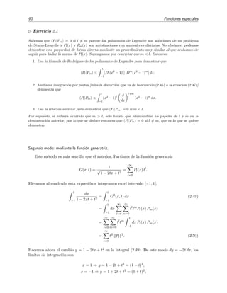 90 Funciones especiales
Ejercicio 2.4
Sabemos que Pl|Pm = 0 si l = m porque los polinomios de Legendre son soluciones de un problema
de Sturm-Liouville y Pl(x) y Pm(x) son autofunciones con autovalores distintos. No obstante, podemos
demostrar esta propiedad de forma directa mediante un procedimiento muy similar al que acabamos de
seguir para hallar la norma de Pl(x). Supongamos por concretar que m < l. Entonces:
1. Usa la f´ormula de Rodrigues de los polinomios de Legendre para demostrar que
Pl|Pm ∝
1
−1
[Dl
(x2
− 1)l
] [Dm
(x2
− 1)m
] dx.
2. Mediante integraci´on por partes [mira la deducci´on que va de la ecuaci´on (2.45) a la ecuaci´on (2.47)]
demuestra que
Pl|Pm ∝
1
−1
(x2
− 1)l d
dx
l+m
(x2
− 1)m
dx.
3. Usa la relaci´on anterior para demostrar que Pl|Pm = 0 si m < l.
Por supuesto, si hubiera ocurrido que m > l, s´olo habr´ıa que intercambiar los papeles de l y m en la
demostraci´on anterior, por lo que se deduce entonces que Pl|Pm = 0 si l = m, que es lo que se quiere
demostrar.
Segundo modo: mediante la funci´on generatriz.
Este m´etodo es m´as sencillo que el anterior. Partimos de la funci´on generatriz
G(x, t) =
1
√
1 − 2tx + t2
=
∞
l=0
Pl(x) tl
.
Elevamos al cuadrado esta expresi´on e integramos en el intervalo [−1, 1],
1
−1
dx
1 − 2xt + t2
=
1
−1
G2
(x, t) dx (2.49)
=
1
−1
dx
∞
l=0
∞
m=0
tl
tm
Pl(x) Pm(x)
=
∞
l=0
∞
m=0
tl
tm
1
−1
dx Pl(x) Pm(x)
=
∞
l=0
t2l
Pl
2
. (2.50)
Hacemos ahora el cambio y = 1 − 2tx + t2 en la integral (2.49). De este modo dy = −2t dx, los
l´ımites de integraci´on son
x = 1 ⇒ y = 1 − 2t + t2
= (1 − t)2
,
x = −1 ⇒ y = 1 + 2t + t2
= (1 + t)2
,
 