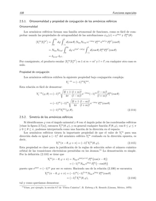 108 Funciones especiales
2.5.1. Ortonormalidad y propiedad de conjugaci´on de los arm´onicos esf´ericos
Ortonormalidad
Los arm´onicos esf´ericos forman una familia ortonormal de funciones, como es f´acil de com-
probar usando las propiedades de ortogonalidad de las autofunciones ψm(x) = eimϕ y Pm
l (θ):
Y m
l |Y m
l =
2π
0
dϕ
1
−1
d(cos θ) NlmNl m e−imϕ
Pm∗
l eim ϕ
Pm
l (cos θ)
= NlmNl m
2π
0
dϕ ei(m −m)ϕ
1
−1
d(cos θ) Pm
l Pm
l (cos θ)
= δm m δl l .
Por consiguiente, el producto escalar Y m
l |Y m
l es 1 si m = m y l = l ; en cualquier otro caso es
nulo.
Propiedad de conjugaci´on
Los arm´onicos esf´ericos exhiben la siguiente propiedad bajo conjugaci´on compleja:
Y −m
l = (−1)m
Y m∗
l .
Esta relaci´on es f´acil de demostrar:
Y −m
l (ϕ, θ) = (−1)m 2l + 1
4π
(l + m)!
(l − m)!
e−imϕ
(−1)m (l − m)!
(l + m)!
Pm
l (cos θ)
= (−1)m
(−1)m 2l + 1
4π
(l − m)!
(l + m)!
e−imϕ
Pm
l (cos θ)
= (−1)m
Y m∗
l (ϕ, θ). (2.114)
2.5.2. Simetr´ıa de los arm´onicos esf´ericos
Si identiﬁcamos ϕ con el ´angulo azimutal y θ con el ´angulo polar de las coordenadas esf´ericas
[v´ease la ﬁgura 2.7(a)], entonces Y m
l (θ, ϕ), y en general cualquier funci´on F(θ, ϕ), con 0 ≤ ϕ ≤ π
y 0 ≤ θ ≤ π, podemos interpretarla como una funci´on de la direcci´on en el espacio.
Los arm´onicos esf´ericos tienen la importante propiedad de que el valor de Y m
l para una
direcci´on dada es igual a (−1)l del arm´onico esf´erico Y m
l evaluado en la direcci´on opuesta, es
decir,
Y m
l (π − θ, ϕ + π) = (−1)l
Y m
l (θ, ϕ). (2.115)
Esta propiedad es clave para la justiﬁcaci´on de la reglas de selecci´on sobre el n´umero cu´antico
orbital de las transiciones electr´onicas permitidas en los ´atomos.11 La demostraci´on es simple.
Por la deﬁnici´on (2.110) se tiene que
Y m
l (π − θ, ϕ + π) = Nlm eim(ϕ+π)
Pm
l cos(π − θ)
= (−1)m
Nlm eimϕ
Pm
l − cos(θ)
puesto que eimπ = (−1)m por ser m entero. Haciendo uso de la relaci´on (2.100) se encuentra
Y m
l (π − θ, ϕ + π) = (−1)m
(−1)l+m
Nlm eimϕ
Pm
l (cos θ)
= (−1)l
Y m
l (θ, ϕ), (2.116)
tal y como quer´ıamos demostrar.
11
V´ease, por ejemplo, la secci´on 8.7 de “F´ısica Cu´antica”, R. Eisberg y R. Resnick (Limusa, M´exico, 1979).
 