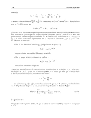 114 Funciones especiales
Por tanto
cm =
1
m
2 !
→
cm+2
cm
=
m
2 !
m
2 + 1 !
=
1
m
2 + 1
,
y para m 1 se veriﬁca que
cm+2
cm
2
m
. Por consiguiente y(x) ∼ ex2
para x2 → ∞. Si sustituimos
esto en (2.132) tenemos que
Ψ(x) ∼ ex2/2
→ ∞, |x2
| → ∞.
¡Pero esto no es f´ısicamente aceptable puesto que no se satisface la condici´on (2.130)! Concluimos
que, para que Ψ(x) sea aceptable, y(x) no se puede comportar como ex2
para x2 → ∞. Esto s´olo
puede darse si n es entero, pues en este caso una de las soluciones particulares de (2.135), y1(x) o
y2(x), se trunca cuando m = n puesto que, por (2.134), si m = n entonces cn+2 = cn+4 = · · · = 0.
En este caso se tiene que:
Si n es par entonces la soluci´on y1(x) es polinomio de grado n y
Ψ1(x) = y1(x) e−x2/2
es una soluci´on matem´atica f´ısicamente aceptable.
Si n es impar, y2(x) es polinomio de grado n y
Ψ2(x) = y2(x) e−x2/2
es soluci´on f´ısicamente aceptable.
N´otese que la condici´on m = n = entero implica la cuantizaci´on de la energ´ıa: En = 1 + 2n con n
entero (n = 0, 1, 2, 3, . . . ) que, por la ecuaci´on (2.129), es lo mismo que decir que la energ´ıa total
E del oscilador arm´onico s´olo puede tomar los valores
En = n +
1
2
ω.
Los polinomios y1(x) e y2(x), normalizados de modo que cn = 2n (donde cn es el coeﬁciente
de xn del polinomio de grado n) son justamente los polinomios de Hermite Hn(x):
Hn(x) =
[n/2]
m=0
(−1)m n!
(n − 2m)! m!
(2x)n−2m
. (2.137)
Ejercicio 2.7
Comprueba que la expresi´on (2.137) y la que se deduce de la ecuaci´on (2.135) coinciden si se exige que
cn = 2n
.
 