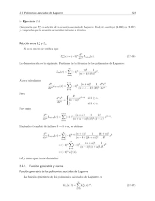 2.7 Polinomios asociados de Laguerre 123
Ejercicio 2.8
Comprueba que Lα
n es soluci´on de la ecuaci´on asociada de Laguerre. Es decir, sustituye (2.160) en (2.157)
y comprueba que la ecuaci´on se satisface t´ermino a t´ermino.
Relaci´on entre Lα
n y Ln
Si α es entero se veriﬁca que
Lα
n(x) = (−1)α dα
dxα
Ln+α(x). (2.166)
La demostraci´on es la siguiente. Partimos de la f´ormula de los polinomios de Laguerre:
Lm(x) =
m
k=0
(−1)k m!
(m − k)! k!
1
k!
xk
.
Ahora calculamos
dα
dxα
Ln+α(x) =
n+α
k=0
(−1)k (n + α)!
(n + α − k)!
1
(k!)2
dαxk
dxα
.
Pero
dαxk
dxα
=



k!
(k − α)!
xk−α si k ≥ α,
0 si k < α.
Por tanto
dα
dxα
Ln+α(x) =
n+α
k=α
(−1)k (n + α)!
(n + α − k)!
1
(k!)2
k!
(k − α)!
xk−α
.
Haciendo el cambio de ´ındices k → k + α, se obtiene
dα
dxα
Ln+α(x) =
n
k=0
(−1)k+α (n + α)!
(n − k)!
1
[(k + α)!]2
(k + α)!
k!
xk
= (−1)α
n
k=0
(−1)k (n + α)!
(n − k)! (k + α)!
1
k!
xk
= (−1)α
Lα
n(x),
tal y como quer´ıamos demostrar.
2.7.1. Funci´on generatriz y norma
Funci´on generatriz de los polinomios asociados de Laguerre
La funci´on generatriz de los polinomios asociados de Laguerre es
Gα(x, t) =
∞
n=0
Lα
n(x) tn
. (2.167)
 