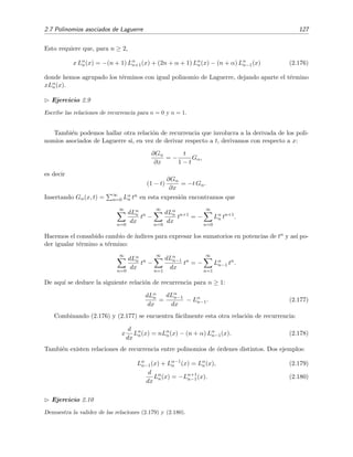 2.7 Polinomios asociados de Laguerre 127
Esto requiere que, para n ≥ 2,
x Lα
n(x) = −(n + 1) Lα
n+1(x) + (2n + α + 1) Lα
n(x) − (n + α) Lα
n−1(x) (2.176)
donde hemos agrupado los t´erminos con igual polinomio de Laguerre, dejando aparte el t´ermino
xLα
n(x).
Ejercicio 2.9
Escribe las relaciones de recurrencia para n = 0 y n = 1.
Tambi´en podemos hallar otra relaci´on de recurrencia que involucra a la derivada de los poli-
nomios asociados de Laguerre si, en vez de derivar respecto a t, derivamos con respecto a x:
∂Gα
∂x
= −
t
1 − t
Gα,
es decir
(1 − t)
∂Gα
∂x
= −t Gα.
Insertando Gα(x, t) = ∞
n=0 Lα
n tn en esta expresi´on encontramos que
∞
n=0
dLα
n
dx
tn
−
∞
n=0
dLα
n
dx
tn+1
= −
∞
n=0
Lα
n tn+1
.
Hacemos el consabido cambio de ´ındices para expresar los sumatorios en potencias de tn y as´ı po-
der igualar t´ermino a t´ermino:
∞
n=0
dLα
n
dx
tn
−
∞
n=1
dLα
n−1
dx
tn
= −
∞
n=1
Lα
n−1 tn
.
De aqu´ı se deduce la siguiente relaci´on de recurrencia para n ≥ 1:
dLα
n
dx
=
dLα
n−1
dx
− Lα
n−1. (2.177)
Combinando (2.176) y (2.177) se encuentra f´acilmente esta otra relaci´on de recurrencia:
x
d
dx
Lα
n(x) = nLα
n(x) − (n + α) Lα
n−1(x). (2.178)
Tambi´en existen relaciones de recurrencia entre polinomios de ´ordenes distintos. Dos ejemplos:
Lα
n−1(x) + Lα−1
n (x) = Lα
n(x), (2.179)
d
dx
Lα
n(x) = −Lα+1
n−1(x). (2.180)
Ejercicio 2.10
Demuestra la validez de las relaciones (2.179) y (2.180).
 