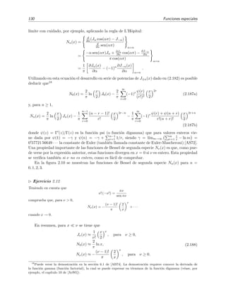 130 Funciones especiales
l´ımite con cuidado, por ejemplo, aplicando la regla de L’Hˆopital:
Nn(x) =
d
dα(Jα cos(απ) − J−α)
d
dα sen(απ)
α=n
=
−α sen(απ)Jα + ∂Jα
∂α cos(απ) − ∂J−α
∂α
π cos(απ)
α=n
=
1
π
∂Jα(x)
∂α
− (−1)n ∂J−α(x)
∂α α=n
.
Utilizando en esta ecuaci´on el desarrollo en serie de potencias de J±n(x) dado en (2.182) es posible
deducir que18
N0(x) =
2
π
ln
x
2
J0(x) −
2
π
∞
r=0
(−1)r ψ(r)
(r!)2
x
2
2r
(2.187a)
y, para n ≥ 1,
Nn(x) =
2
π
ln
x
2
Jn(x) −
1
π
n−1
r=0
(n − r − 1)!
r!
x
2
2r−n
−
1
π
∞
r=0
(−1)r ψ(r) + ψ(n + r)
r!(n + r)!
x
2
2r+n
(2.187b)
donde ψ(z) = Γ (z)/Γ(z) es la funci´on psi (o funci´on digamma) que para valores enteros vie-
ne dada por ψ(1) = −γ y ψ(n) = −γ + n−1
r=1 1/r, siendo γ = l´ımm→∞
m
r=1
1
r − ln m =
0 57721 56649 · · · la constante de Euler (tambi´en llamada constante de Euler-Mascheroni) [AS72].
Una propiedad importante de las funciones de Bessel de segunda especie Nν(x) es que, como pue-
de verse por la expresi´on anterior, estas funciones divergen en x = 0 si ν es entero. Esta propiedad
se veriﬁca tambi´en si ν no es entero, como es f´acil de comprobar.
En la ﬁgura 2.10 se muestran las funciones de Bessel de segunda especie Nn(x) para n =
0, 1, 2, 3.
Ejercicio 2.12
Teniendo en cuenta que
ν! (−ν!) =
πν
sen πν
comprueba que, para ν > 0,
Nν(x) = −
(ν − 1)!
π
2
x
ν
+ · · ·
cuando x → 0.
En resumen, para x ν se tiene que
Jν(x) ≈
1
ν!
x
2
ν
, para ν ≥ 0,
N0(x) ≈
2
π
ln x,
Nν(x) ≈ −
(ν − 1)!
π
2
x
ν
, para ν ≥ 0.
(2.188)
18
Puede verse la demostraci´on en la secci´on 6.1 de [AB74]. La demostraci´on requiere conocer la derivada de
la funci´on gamma (funci´on factorial), la cual se puede expresar en t´erminos de la funci´on digamma (v´ease, por
ejemplo, el cap´ıtulo 10 de [Arf85]).
 