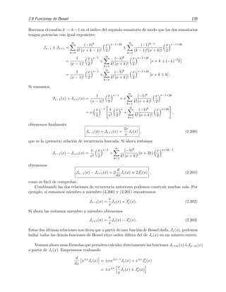 2.8 Funciones de Bessel 135
Hacemos el cambio k → k −1 en el ´ındice del segundo sumatorio de modo que los dos sumatorios
tengan potencias con igual exponente:
Jν−1 ± Jν+1 =
∞
k=0
(−1)k
k! (ν + k − 1)!
x
2
ν−1+2k
±
∞
k=1
(−1)k−1
(k − 1)! (ν + k)!
x
2
ν−1+2k
=
1
(ν − 1)!
x
2
ν−1
+
∞
k=1
(−1)k
k! (ν + k)!
x
2
ν−1+2k
ν + k ± (−1)−1
k
=
1
(ν − 1)!
x
2
ν−1
+
∞
k=1
(−1)k
k! (ν + k)!
x
2
ν−1+2k
[ν + k k] .
Si sumamos,
Jν−1(x) + Jν+1(x) =
1
(ν − 1)!
x
2
ν−1
+ ν
∞
k=1
(−1)k
k! (ν + k)!
x
2
ν−1+2k
= ν
x
2
−1 1
ν!
x
2
ν
+
∞
k=1
(−1)k
k! (ν + k)!
x
2
ν+2k
,
obtenemos ﬁnalmente
Jν−1(x) + Jν+1(x) =
2ν
x
Jν(x) , (2.200)
que es la (primera) relaci´on de recurrencia buscada. Si ahora restamos
Jν−1(x) − Jν+1(x) =
ν
ν!
x
2
ν−1
+
∞
k=1
(−1)k
k! (ν + k)!
(ν + 2k)
x
2
ν+2k−1
obtenemos
Jν−1(x) − Jν+1(x) = 2
d
dx
Jν(x) ≡ 2Jν(x) , (2.201)
como es f´acil de comprobar.
Combinando las dos relaciones de recurrencia anteriores podemos construir muchas m´as. Por
ejemplo, si sumamos miembro a miembro (2.200) y (2.201) encontramos
Jν−1(x) =
ν
x
Jν(x) + Jν(x). (2.202)
Si ahora las restamos miembro a miembro obtenemos
Jν+1(x) =
ν
x
Jν(x) − Jν(x). (2.203)
Estas dos ´ultimas relaciones nos dicen que a partir de una funci´on de Bessel dada, Jν(x), podemos
hallar todas las dem´as funciones de Bessel cuyo orden diﬁera del de Jν(x) en un n´umero entero.
Veamos ahora unas f´ormulas que permiten calcular directamente las funciones Jν+m(x) ´o Jν−m(x)
a partir de Jν(x). Empezamos evaluando
d
dx
x±ν
Jν(x) = ±νx±ν−1
Jν(x) + x±ν
Jν(x)
= ±x±ν ν
x
Jν(x) ± Jν(x)
 