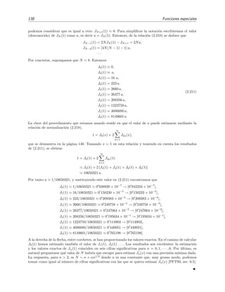 138 Funciones especiales
podemos considerar que es igual a cero: JN+1(1) 0. Para simpliﬁcar la notaci´on escribiremos el valor
(desconocido) de JN (1) como a, es decir a = JN (1). Entonces, de la relaci´on (2.210) se deduce que
JN−1(1) = 2NJN (1) − JN+1 = 2Na,
JN−2(1) = [4N(N − 1) − 1] a,
· · ·
Por concretar, supongamos que N = 8. Entonces
J9(1) ≡ 0,
J8(1) ≡ a,
J7(1) = 16 a,
J6(1) = 223 a,
J5(1) = 2660 a,
J4(1) = 26377 a,
J3(1) = 208356 a,
J2(1) = 1223759 a,
J1(1) = 4686680 a,
J0(1) = 8149601 a.
(2.211)
La clave del procedimiento que estamos usando reside en que el valor de a puede estimarse mediante la
relaci´on de normalizaci´on (2.218),
1 = J0(x) + 2
∞
n=1
J2n(x),
que se demuestra en la p´agina 140. Tomando x = 1 en esta relaci´on y teniendo en cuenta los resultados
de (2.211), se obtiene
1 = J0(1) + 2
∞
n=1
J2n(1)
J0(1) + 2 [J2(1) + J4(1) + J6(1) + J8(1)]
10650321 a.
Por tanto a 1/10650321, y sustituyendo este valor en (2.211) encontramos que
J8(1) 1/10650321 0 938939 × 10−7
→ [0 942234 × 10−7
],
J7(1) 16/10650321 0 150230 × 10−5
→ [0 150233 × 10−5
],
J6(1) 223/10650321 0 209383 × 10−4
→ [0 209383 × 10−4
],
J5(1) 2660/10650321 0 249758 × 10−3
→ [0 249758 × 10−3
],
J4(1) 26377/10650321 0 247664 × 10−2
→ [0 247664 × 10−2
],
J3(1) 208356/10650321 0 195634 × 10−1
→ [0 195634 × 10−1
],
J2(1) 1223759/10650321 0 114903 → [0 114903],
J1(1) 4686680/10650321 0 440051 → [0 440051],
J0(1) 8149601/10650321 0 765198 → [0 765198].
A la derecha de la ﬂecha, entre corchetes, se han proporcionado los valores exactos. En el camino de calcular
J0(1) hemos estimado tambi´en el valor de J1(1), J2(1) . . . . Los resultados son excelentes: la estimaci´on
y los valores exactos de Jn(1) coinciden en seis cifras signiﬁcativas para n = 0, 1, · · · , 6. Por ´ultimo, es
natural preguntarse qu´e valor de N habr´ıa que escoger para estimar Jn(x) con una precisi´on m´ınima dada.
La respuesta, para n > 2, es N ∼ n + αn1/2
donde α es una constante que, muy grosso modo, podemos
tomar como igual al n´umero de cifras signiﬁcativas con las que se quiera estimar Jn(x) [PFT93, sec. 6.5].
 