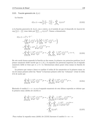 2.8 Funciones de Bessel 139
2.8.5. Funci´on generatriz de Jn(x)
La funci´on
G(x, t) = exp
x
2
t −
1
t
=
∞
n=−∞
Jn(x) tn
(2.212)
es la funci´on generatriz de Jn(x), con n entero, en el sentido de que el desarrollo de Laurent de
exp x
2 t − 1
t viene dado por ∞
n=−∞ Jn(x) tn. Vamos a demostrarlo:
G(x, t) = e
x
2
t
e− x
2
t−1
=
∞
k=0
1
k!
x
2
k
tk
∞
m=0
(−1)m
m!
x
2
m
t−m
=
∞
k=0
∞
m=0
(−1)m 1
k! m!
x
2
m+k
tk−m
=
∞
k=0
k
m=0
(−1)m
k! m!
x
2
m+k
tk−m
+
∞
k=0
∞
m=k+1
(−1)m
k! m!
x
2
m+k
t−(m−k)
. (2.213)
De este modo hemos separado la funci´on en dos sumas, la primera con potencias positivas (en el
primer sumatorio doble sucede que m ≤ k), y la segunda con potencias negativas (en el segundo
sumatorio doble se tiene que m ≥ k + 1). Intentaremos ahora poner estas sumas en funci´on de
Jn(x).
Lo primero que vamos a hacer es cambiar el orden de los sumatorios en la primera suma: en
vez de sumar primero sobre las “l´ıneas” lo hacemos primero sobre las “columnas” (v´ease la tabla
2.5) de modo que
∞
k=0
k
m=0
(−1)m
k! m!
x
2
m+k
tk−m
=
∞
m=0
∞
k=m
(−1)m
k! m!
x
2
m+k
tk−m
. (2.214)
Haciendo el cambio k = n + m en el segundo sumatorio de esta ´ultima expresi´on se obtiene que
la primera suma (doble) de (2.213) es
∞
m=0
∞
k=m
(−1)m
k! m!
x
2
m+k
tk−m
=
∞
m=0
∞
n=0
(−1)m
(n + m)! m!
x
2
2m+n
tn
=
∞
n=0
tn
∞
m=0
(−1)m
(n + m)! m!
x
2
2m+n
=
∞
n=0
Jn(x)tn
. (2.215)
Para evaluar la segunda suma (doble) de (2.213) hacemos el cambio k = m − n:
 