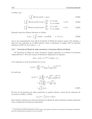 142 Funciones especiales
se deduce que
1
π
π
0
dθ cos(x sen θ) = J0(x), (2.223)
1
π
π
0
dθ cos(x sen θ) cos nθ =
Jn si n es par,
0 si n es impar,
n = 0, (2.224)
1
π
π
0
dθ sen(x sen θ) sen nθ =
0 si n es par,
Jn si n es impar,
n = 0 (2.225)
Sumando estas dos ´ultimas relaciones se obtiene
Jn(x) =
1
π
π
0
cos[nθ − x sen θ] dθ, n = 0, 1, 2, . . . (2.226)
que es una representaci´on muy ´util de la funci´on de Bessel de primera especie. Por ejemplo, a
partir de esta expresi´on no es dif´ıcil deducir (v´ease el problema 15, p´agina 470) la expresi´on
asint´otica (2.197) de Jn(x) para n → ∞.
2.8.7. Funciones de Bessel de orden semientero y funciones esf´ericas de Bessel
Las funciones de Bessel de orden semientero pueden expresarse en t´erminos de funciones
trigonom´etricas.21 Para ello usamos la f´ormula de duplicaci´on de Legendre,
k!(k + 1/2)! = 2−(2k+1)√
π(2k + 1)! ,
en la expresi´on en serie de potencias de J1/2(x),
J1/2(x) =
∞
k=0
(−1)k 1
k! (k + 1/2)!
x
2
2k+1/2
,
de modo que
J1/2(x) =
1
√
π
∞
k=0
(−1)k 22k+1
(2k + 1)!
x2k+1/2
22k+1/2
=
2
πx
∞
k=0
(−1)k x2k+1
(2k + 1)!
=
2
πx
sen x. (2.227)
El resto de las funciones de orden semientero se pueden obtener a partir de las relaciones de
recurrencia (2.202) y (2.203):
Jn±1(x) =
n
x
Jn(x) Jn(x).
Esta relaci´on evidencia que todas las funciones de Bessel de orden semientero pueden expresarse
como combinaci´on de funciones elementales.
21
Las funciones de Bessel semientero son las ´unicas que pueden expresarse en t´erminos de funciones elementales.
Esto fue demostrado por primera vez por Liouville.
 