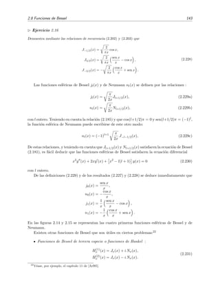 2.8 Funciones de Bessel 143
Ejercicio 2.16
Demuestra mediante las relaciones de recurrencia (2.202) y (2.203) que
J−1/2(x) =
2
πx
cos x,
J3/2(x) =
2
πx
sen x
x
− cos x ,
J−3/2(x) = −
2
πx
cos x
x
+ sen x .
(2.228)
Las funciones esf´ericas de Bessel jl(x) y de Neumann nl(x) se deﬁnen por las relaciones :
jl(x) =
π
2x
Jl+1/2(x), (2.229a)
nl(x) =
π
2x
Nl+1/2(x), (2.229b)
con l entero. Teniendo en cuenta la relaci´on (2.185) y que cos(l+1/2)π = 0 y sen(l+1/2)π = (−1)l,
la funci´on esf´erica de Neumann puede escribirse de este otro modo:
nl(x) = (−1)l+1 π
2x
J−l−1/2(x), (2.229c)
De estas relaciones, y teniendo en cuenta que Jl+1/2(x) y Nl+1/2(x) satisfacen la ecuaci´on de Bessel
(2.181), es f´acil deducir que las funciones esf´ericas de Bessel satisfacen la ecuaci´on diferencial
x2
y (x) + 2xy (x) + x2
− l(l + 1) y(x) = 0 (2.230)
con l entero.
De las deﬁniciones (2.229) y de los resultados (2.227) y (2.228) se deduce inmediatamente que
j0(x) =
sen x
x
,
n0(x) = −
cos x
x
,
j1(x) =
1
x
sen x
x
− cos x ,
n1(x) = −
1
x
cos x
x
+ sen x .
En las ﬁguras 2.14 y 2.15 se representan las cuatro primeras funciones esf´ericas de Bessel y de
Neumann.
Existen otras funciones de Bessel que son ´utiles en ciertos problemas:22
Funciones de Bessel de tercera especie o funciones de Hankel :
H(1)
ν (x) = Jν(x) + i Nν(x),
H(2)
ν (x) = Jν(x) − i Nν(x).
(2.231)
22
V´ease, por ejemplo, el cap´ıtulo 11 de [Arf85].
 
