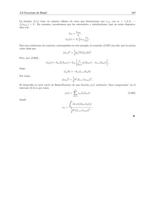 2.8 Funciones de Bessel 147
La funci´on Jν(x) tiene un n´umero inﬁnito de ceros que denotaremos por ανm con m = 1, 2, 3, . . . :
Jν(ανm) = 0 . En resumen, encontramos que los autovalores y autofunciones (que no est´an degenera-
das) son:
km =
ανm
b
,
ψm(x) = Jν ανm
x
b
.
Para las condiciones de contorno contempladas en este ejemplo, la ecuaci´on (2.237) nos dice que la norma
viene dada por
ψm
2
=
1
2
k−2
m b2
[ψm(b)]2
.
Pero, por (2.203),
ψm(x) = kmJν(kmx) = km
ν
kmx
Jν(kmx) − Jν+1(kmx) ,
luego
ψm(b) = −kmJν+1(kmb).
Por tanto
ψm
2
=
1
2
b2
[Jν+1 (ανm)]
2
.
El desarrollo en serie (serie de Bessel-Fourier) de una funci´on ϕ(x) arbitraria “bien comportada” en el
intervalo [0, b] es por tanto
ϕ(x) =
∞
m=1
cmJν(kmx) (2.238)
donde
cm =
b
a
dx xJν(kmx)ϕ(x)
1
2
b2 [Jν+1 (ανm)]
2
.
 