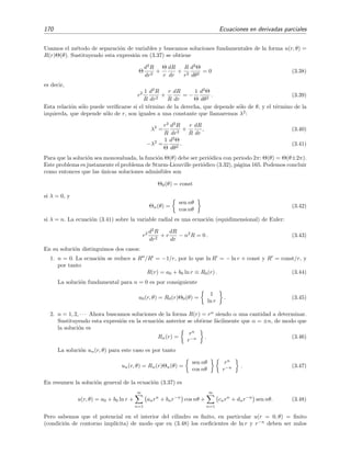 170 Ecuaciones en derivadas parciales
Usamos el m´etodo de separaci´on de variables y buscamos soluciones fundamentales de la forma u(r, θ) =
R(r)Θ(θ). Sustituyendo esta expresi´on en (3.37) se obtiene
Θ
d2
R
dr2
+
Θ
r
dR
dr
+
R
r2
d2
Θ
dθ2
= 0 (3.38)
es decir,
r2 1
R
d2
R
dr2
+
r
R
dR
dr
= −
1
Θ
d2
Θ
dθ2
. (3.39)
Esta relaci´on s´olo puede veriﬁcarse si el t´ermino de la derecha, que depende s´olo de θ, y el t´ermino de la
izquierda, que depende s´olo de r, son iguales a una constante que llamaremos λ2
:
λ2
=
r2
R
d2
R
dr2
+
r
R
dR
dr
, (3.40)
−λ2
=
1
Θ
d2
Θ
dθ2
. (3.41)
Para que la soluci´on sea monovaluada, la funci´on Θ(θ) debe ser peri´odica con periodo 2π: Θ(θ) = Θ(θ±2π).
Este problema es justamente el problema de Sturm-Liouville peri´odico (3.32), p´agina 165. Podemos concluir
como entonces que las ´unicas soluciones admisibles son
Θ0(θ) = const
si λ = 0, y
Θn(θ) =
sen nθ
cos nθ
(3.42)
si λ = n. La ecuaci´on (3.41) sobre la variable radial es una ecuaci´on (equidimensional) de Euler:
r2 d2
R
dr2
+ r
dR
dr
− n2
R = 0 . (3.43)
En su soluci´on distinguimos dos casos:
1. n = 0. La ecuaci´on se reduce a R /R = −1/r, por lo que ln R = − ln r + const y R = const/r, y
por tanto
R(r) = a0 + b0 ln r ≡ R0(r) . (3.44)
La soluci´on fundamental para n = 0 es por consiguiente
u0(r, θ) = R0(r)Θ0(θ) =
1
ln r
. (3.45)
2. n = 1, 2, · · · Ahora buscamos soluciones de la forma R(r) = rα
siendo α una cantidad a determinar.
Sustituyendo esta expresi´on en la ecuaci´on anterior se obtiene f´acilmente que α = ±n, de modo que
la soluci´on es
Rn(r) =
rn
r−n . (3.46)
La soluci´on un(r, θ) para este caso es por tanto
un(r, θ) = Rn(r)Θn(θ) =
sen nθ
cos nθ
rn
r−n . (3.47)
En resumen la soluci´on general de la ecuaci´on (3.37) es
u(r, θ) = a0 + b0 ln r +
∞
n=1
anrn
+ bnr−n
cos nθ +
∞
n=1
cnrn
+ dnr−n
sen nθ. (3.48)
Pero sabemos que el potencial en el interior del cilindro es ﬁnito, en particular u(r = 0, θ) = ﬁnito
(condici´on de contorno impl´ıcita) de modo que en (3.48) los coeﬁcientes de ln r y r−n
deben ser nulos
 