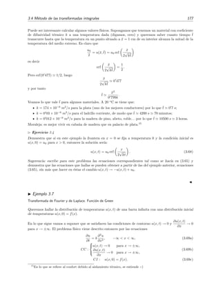 3.4 M´etodo de las transformadas integrales 177
Puede ser interesante calcular algunos valores f´ısicos. Supongamos que tenemos un material con coeﬁciente
de difusividad t´ermico k a una temperatura dada (digamos, cero) y queremos saber cuanto tiempo ¯t
transcurre hasta que la temperatura en un punto situado a ¯x = 1 cm de su interior alcanza la mitad de la
temperatura del medio externo. Es claro que
u0
2
= u(¯x, ¯t) = u0 erf
¯x
2
√
k¯t
es decir
erf
¯x
2
√
k¯t
=
1
2
.
Pero erf(0 477) 1/2, luego
¯x
2
√
k¯t
0 477
y por tanto
¯t
¯x2
0 799k
.
Veamos lo que vale ¯t para algunos materiales. A 20 o
C se tiene que:
k = 174 × 10−6
m2
/s para la plata (uno de los mejores conductores) por lo que ¯t 0 7 s;
k = 0 03 × 10−6
m2
/s para el ladrillo corriente, de modo que ¯t 4200 s 70 minutos;
k = 0 012 × 10−6
m2
/s para la madera de pino, abeto, roble. . . por lo que ¯t 10500 s 3 horas.
Moraleja: es mejor vivir en caba˜na de madera que en palacio de plata.15
Ejercicio 3.4
Demuestra que si en este ejemplo la frontera en x = 0 se ﬁja a temperatura 0 y la condici´on inicial es
u(x, 0) = u0 para x > 0, entonces la soluci´on ser´ıa:
u(x, t) = u0 erf
x
2
√
kt
. (3.68)
Sugerencia: escribe para este problema las ecuaciones correspondientes tal como se hac´ıa en (3.65) y
demuestra que las ecuaciones que hallas se pueden obtener a partir de las del ejemplo anterior, ecuaciones
(3.65), sin m´as que hacer en ´estas el cambio u(x, t) → −u(x, t) + u0.
Ejemplo 3.7
Transformada de Fourier y de Laplace. Funci´on de Green
Queremos hallar la distribuci´on de temperaturas u(x, t) de una barra inﬁnita con una distribuci´on inicial
de temperaturas u(x, 0) = f(x).
En lo que sigue vamos a suponer que se satisfacen las condiciones de contorno u(x, t) → 0 y
∂u(x, t)
∂x
→ 0
para x → ±∞. El problema f´ısico viene descrito entonces por las ecuaciones
∂u
∂t
= k
∂2
u
∂x2
, −∞ < x < ∞, (3.69a)
CC :



u(x, t) → 0 para x → ±∞,
∂u(x, t)
∂x
→ 0 para x → ±∞,
(3.69b)
CI : u(x, 0) = f(x). (3.69c)
15
En lo que se reﬁere al confort debido al aislamiento t´ermico, se entiende :-)
 