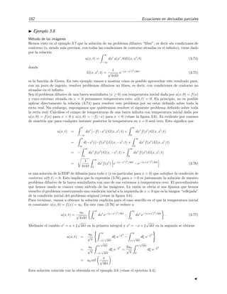 182 Ecuaciones en derivadas parciales
Ejemplo 3.8
M´etodo de las im´agenes
Hemos visto en el ejemplo 3.7 que la soluci´on de un problema difusivo “libre”, es decir sin condiciones de
contorno (o, siendo m´as precisos, con todas las condiciones de contorno situadas en el inﬁnito), viene dado
por la relaci´on
u(x, t) =
∞
−∞
dx u(x , 0)G(x, x ; t) (3.74)
donde
G(x, x ; t) =
1
√
4πkt
e−(x−x )2
/4kt
(3.75)
es la funci´on de Green. En este ejemplo vamos a mostrar c´omo es posible aprovechar este resultado para,
con un poco de ingenio, resolver problemas difusivos no libres, es decir, con condiciones de contorno no
situadas en el inﬁnito.
Sea el problema difusivo de una barra semiinﬁnita (x ≥ 0) con temperatura inicial dada por u(x, 0) = f(x)
y cuyo extremo situado en x = 0 permanece temperatura cero: u(0, t) = 0. En principio, no es posible
aplicar directamente la relaci´on (3.74) para resolver este problema por no estar deﬁnido sobre toda la
recta real. Sin embargo, supongamos que quisi´eramos resolver el siguiente problema deﬁnido sobre toda
la recta real: Calc´ulese el campo de temperaturas de una barra inﬁnita con temperatura inicial dada por
u(x, 0) = f(x) para x > 0 y u(x, 0) = −f(−x) para x < 0 (v´ease la ﬁgura 3.6). Es evidente por razones
de simetr´ıa que para cualquier instante posterior la temperatura en x = 0 ser´a cero. Esto signiﬁca que
u(x, t) =
0
−∞
dx [−f(−x )] G(x, x ; t) +
∞
0
dx f(x ) G(x, x ; t)
=
0
∞
d(−x ) [−f(x )] G(x, −x ; t) +
∞
0
dx f(x ) G(x, x ; t)
= −
∞
0
dx f(x ) G(x, −x ; t) +
∞
0
dx f(x ) G(x, x ; t)
=
1
4πkt
∞
0
dx f(x ) e−(x−x )2
/4kt
− e−(x+x )2
/4kt
(3.76)
es una soluci´on de la EDP de difusi´on para todo x (y en particular para x > 0) que satisface la condici´on de
contorno u(0, t) = 0. Esto implica que la expresi´on (3.76) para x > 0 es justamente la soluci´on de nuestro
problema difusivo de la barra semiinﬁnita con uno de sus extremos a temperatura cero. El procedimiento
que hemos usado se conoce como m´etodo de las im´agenes. La raz´on es obvia si nos ﬁjamos que hemos
resuelto el problema construyendo una condici´on inicial a la izquierda de x = 0 que es la imagen “reﬂejada”
de la condici´on inicial del problema original (v´ease la ﬁgura 3.6).
Para terminar, vamos a obtener la soluci´on expl´ıcita para el caso sencillo en el que la temperatura inicial
es constante: u(x, 0) = f(x) = u0. En este caso (3.76) se reduce a
u(x, t) =
u0
√
4πkt
∞
0
dx e−(x−x )2
/4kt
−
∞
0
dx e−(x+x )2
/4kt
. (3.77)
Mediante el cambio x = x + ξ
√
4kt en la primera integral y x = −x + ξ
√
4kt en la segunda se obtiene
u(x, t) =
u0
√
π
∞
−x/
√
4kt
dξ e−ξ2
−
∞
x/
√
4kt
dξ e−ξ2
=
u0
√
π
x/
√
4kt
−x/
√
4kt
dξ e−ξ2
=
2u0
√
π
x/
√
4kt
0
dξ e−ξ2
= u0 erf
x
√
4kt
.
Esta soluci´on coincide con la obtenida en el ejemplo 3.6 (v´ease el ejercicio 3.4).
 
