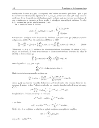 192 Ecuaciones en derivadas parciales
desarrollarse en serie de φn(x). Por supuesto esta funci´on es distinta para cada t por lo que
los coeﬁcientes del desarrollo dependen de t: an ≡ an(t). N´otese que aqu´ı an(t) surge como un
coeﬁciente de un desarrollo en autofunciones; an(t) no tiene nada que ver con las soluciones de
una ecuaci´on que se encuentra al llevar a cabo el m´etodo de separaci´on de variables. Por ello,
an(t) no tiene por qu´e ser igual al valor de (3.98).
De la condici´on inicial se obtiene
g(x) =
∞
n=1
an(0)φn(x) ⇒ an(0) =
L
0
g(x)φn(x) dx
L
0
φ2
n(x) dx
.
S´olo nos resta averiguar cu´ales deben ser las funciones an(t) que hacen que (3.99) sea soluci´on
del problema (3.96). Para ello sustituimos (3.99) en la EDP:
∂v
∂t
= k
∂2v
∂x2
+ Q(x, t) ⇒
∂
∂t
∞
n=1
an(t)φn(x) = k
∂2
∂x2
∞
n=1
an(t)φn(x) + Q(x, t). (3.100)
N´otese que v(x, t) y φn(x) satisfacen las mismas condiciones de contorno. Si adem´as v(x, t) y
∂v/∂x son continuas, se puede demostrar que es v´alido derivar t´ermino a t´ermino las series de
(3.100), es decir se tiene que
∞
n=1
d
dt
an(t)φn(x) = k
∞
n=1
an(t)
d2φn
dx2
+ Q(x, t).
Pero d2φ/dx2 = −λnφn, por lo que
∞
n=1
[an(t) + λnkan]φn(x) = Q(x, t).
Dado que φn(x) son ortogonales, se tiene que
dan
dt
+ λnkan =
φn|Q
φn|φn
=
L
0 φn(x)Q(x, t) dx
L
0 φ2
n(x) dx
≡ qn(t) ,
siendo qn(t) una funci´on conocida. Hallaremos an(t) resolviendo esta ecuaci´on lineal no ho-
mog´enea de primer orden. Podemos resolverla, por ejemplo, introduciendo el factor integrante
eλnkt:
eλnkt dan
dt
+ λnkan =
d
dt
eλnkt
an = eλnkt
qn(t) .
Integrando esta ecuaci´on entre 0 y t se tiene que
eλnkt
an(t) − an(0) =
t
0
eλnkτ
qn(τ) dτ,
y por tanto
an(t) = an(0) e−λnkt
+ e−λnkt
t
0
eλnkτ
qn(τ) dτ.
Si Q(x, t) = 0, se reobtiene la soluci´on ya hallada mediante separaci´on de variables:
v(x, t) =
∞
n=1
an(t)φn(x)
con an(t) = an(0) e−λnkt.
 