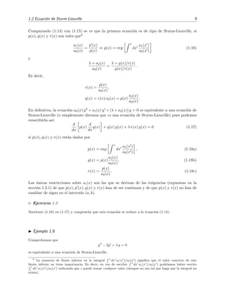 1.2 Ecuaci´on de Sturm-Liouville 9
Comparando (1.14) con (1.15) se ve que la primera ecuaci´on es de tipo de Sturm-Liouville, si
p(x), q(x) y r(x) son tales que8
a1(x)
a0(x)
=
p (x)
p(x)
⇒ p(x) = exp
x
dx
a1(x )
a0(x )
(1.16)
y
λ + a2(x)
a0(x)
=
λ + q(x)/r(x)
p(x)/r(x)
.
Es decir,
r(x) =
p(x)
a0(x)
,
q(x) = r(x) a2(x) = p(x)
a2(x)
a0(x)
.
En deﬁnitiva, la ecuaci´on a0(x) y + a1(x) y + [λ + a2(x)] y = 0 es equivalente a una ecuaci´on de
Sturm-Liouville (o simplemente diremos que es una ecuaci´on de Sturm-Liouville) pues podemos
reescribirla as´ı:
d
dx
p(x)
d
dx
y(x) + q(x) y(x) + λ r(x) y(x) = 0 (1.17)
si p(x), q(x) y r(x) est´an dados por
p(x) = exp
x
dx
a1(x )
a0(x )
, (1.18a)
q(x) = p(x)
a2(x)
a0(x)
, (1.18b)
r(x) =
p(x)
a0(x)
. (1.18c)
Las ´unicas restricciones sobre ai(x) son las que se derivan de las exigencias (expuestas en la
secci´on 1.2.1) de que p(x), p (x), q(x) y r(x) han de ser continuas y de que p(x) y r(x) no han de
cambiar de signo en el intervalo (a, b).
Ejercicio 1.3
Sustituye (1.18) en (1.17) y comprueba que esta ecuaci´on se reduce a la ecuaci´on (1.14).
Ejemplo 1.6
Comprobemos que
y − 2y + λ y = 0
es equivalente a una ecuaci´on de Sturm-Liouville.
8
La ausencia de l´ımite inferior en la integral
x
dx a1(x )/a0(x ) signiﬁca que el valor concreto de este
l´ımite inferior no tiene importancia. Es decir, en vez de escribir
x
dx a1(x )/a0(x ) podr´ıamos haber escrito
x
c
dx a1(x )/a0(x ) indicando que c puede tomar cualquier valor (siempre no sea tal que haga que la integral no
exista).
 