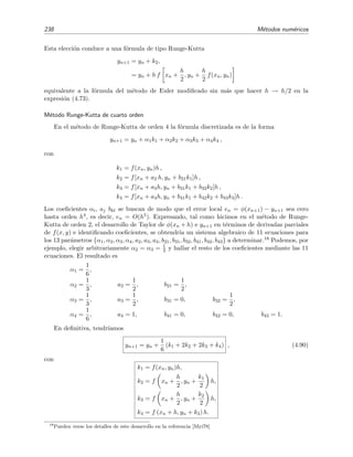 4.5 Ecuaciones diferenciales ordinarias con condiciones iniciales 235
M´etodo de Milne
En este m´etodo se aproxima la integral de
φ(xn+2) − φ(xn) =
xn+2
xn
f x, φ(x) dx
mediante la f´ormula de Simpson:
xn+2
xn
f x, φ(x) dx =
h
3
[f(xn, yn) + 4f(xn+1, yn+1) + f(xn+2, yn+2)] + O(h5
)
h
3
[f(xn, yn) + 4f(xn+1, yn+1) + f(xn+2, yn+2)],
para obtener la f´ormula discretizada del m´etodo de Milne:
yn+2 = yn +
h
3
[f(xn, yn) + 4f(xn+1, yn+1) + f(xn+2, yn+2)].
Como en el caso anterior, resulta que el valor que pretendemos hallar, yn+2, aparece en el ar-
gumento de f(x, y) en el miembro derecho de la f´ormula de discretizaci´on. Este problema se
solventa, tal como hicimos anteriormente, utilizando otro m´etodo para predecir el valor yn+2.
Denotando por yn+2 a este valor predictor, tendr´ıamos que el valor corregido seg´un la ecuaci´on
de discretizaci´on de Milne ser´ıa
yn+2 = yn +
h
3
[f(xn, yn) + 4f(xn+1, yn+1) + f(xn+2, yn+2)]. (4.78)
Debe notarse que este m´etodo es, como el m´etodo de Euler modiﬁcado de la secci´on 4.5.3, un
m´etodo de dos pasos: para calcular yn+2 hemos de conocer previamente la soluci´on en los dos
puntos anteriores yn e yn+1. Por supuesto, para evaluar y2, el punto y1 tiene que calcularse por
alg´un otro m´etodo de un paso (por ejemplo, puede usarse el m´etodo de Euler simple o el m´etodo
del desarrollo de Taylor).
4.5.5. M´etodos de Runge-Kutta
Estos son m´etodos muy populares por su facilidad de programaci´on mediante ordenador y
por la gran precisi´on que pueden alcanzar. Los m´etodos de Runge-Kutta de orden m se dise˜nan
para reproducir la estimaci´on de φn+1 − φn que proporciona la serie de Taylor
φ(xn+1) − φ(xn) =
dφ
dx n
h +
1
2
d2φ
dx2
n
h2
+ · · · +
1
m!
dmφ
dxm
n
hm
+ O(hm+1
) (4.79)
si se trunca en el orden m. Es decir, la estimaci´on yn+1 − yn de la cantidad φn+1 − φn que
proporciona un m´etodo de Runge-Kutta de orden m vendr´ıa dada por los primeros m t´erminos
de (4.79):
yn+1 − yn =
dφ
dx n
h +
1
2
d2φ
dx2
n
h2
+ · · · +
1
m!
dmφ
dxm
n
hm
. (4.80)
Dicho en otros t´erminos, en los m´etodos de Runge-Kutta de orden m se hace que el error local
en = φ(xn+1) − yn+1 sea cero hasta orden hm, es decir, en = O(hm+1). Los m´etodos de Runge-
Kutta alcanzan este objetivo mediante la evaluaci´on de f(x, y(x)) en ciertos puntos y sin evaluar
ninguna derivada de la funci´on φ(x). Siendo m´as precisos, en el m´etodo de Runge-Kutta de orden
m se reproducen los m t´erminos de la serie (truncada) de Taylor de la ecuaci´on (4.80) anterior
mediante la f´ormula
yn+1 = yn + α1k1 + α2k2 + · · · + αmkm, (4.81a)
 