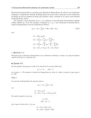 236 M´etodos num´ericos
con
k1 = f(xn, yn) h ,
k2 = f[xn + a2 h, yn + b21k1] h ,
k3 = f[xn + a3h, yn + b31k1 + b32k2] h ,
...
...
km = f[xn + amh, yn + bm,1k1 + · · · + bm,m−1km−1] h.
(4.81b)
Los valores de los coeﬁcientes αi, ai y bij se determinan de modo que φ(xn+1) − yn+1 = O(hn+1).
A primera vista, la f´ormula de discretizaci´on de Runge-Kutta (4.81) podr´ıa parecer muy
arbitraria y carente de justiﬁcaci´on. Sin embargo, un poco m´as de atenci´on nos har´ıa descubrir
que algunas de las f´ormulas de discretizaci´on que hemos hallado anteriormente no son m´as que
casos particulares de (4.81). Por ejemplo, la f´ormula de Heun dada por (4.77) es un caso particular
de (4.81) con m = 2, α1 = α2 = 1
2 y a2 = b21 = 1.
Ejercicio 4.10
Demuestra que, tras hacer el cambio h → h/2, la f´ormula de Milne (4.78) adopta la forma de la ecuaci´on
(4.81) si yn+2 est´a dada por la f´ormula de Euler moﬁcada e yn+1 por la f´ormula de Euler.
En la siguiente secci´on nos limitaremos a deducir las f´ormulas del m´etodo de Runge-Kutta
de orden 2 (a pesar de que normalmente se usa el m´etodo de Runge-Kutta de orden 4) porque
el procedimiento para obtener las f´ormulas de Runge-Kutta es el mismo para todos los ´ordenes
y, sin embargo, las manipulaciones algebraicas requeridas para obtener las f´ormulas de ´ordenes
superiores se hacen muy pesadas a medida que el orden aumenta.
M´etodo Runge-Kutta de segundo orden
En el m´etodo de Runge-Kutta de orden 2 se pretende hallar una f´ormula de discretizaci´on de
este tipo:
yn+1 = yn + α1k1 + α2k2 (4.82)
con
k1 = f(xn, yn)h,
k2 = f(xn + a h, yn + b k1)h,
(4.83)
donde {α1, α2, a, b} son par´ametros a determinar de modo que el error local en = φ(xn+1) − yn+1
sea, como m´ınimo, de orden h3. Por la deﬁnici´on de error local asumimos que φ(xn) ≡ yn.
Calculamos φ(xn+1) mediante serie de Taylor hasta orden h2:
φ(xn+1) = φ(xn + h) = φ(xn) +
dφ
dx n
h +
1
2
d2φ
dx2
n
h2
+ O(h3
) (4.84)
donde
dφ
dx n
≡
dφ
dx xn
= [f(x, y)]xn
= f(xn, yn),
d2φ
dx2
n
≡
d2φ
dx2
xn
=
d
dx
f x, y(x)
n
=
∂f
∂x
+
dy
dx
∂f
∂y n
= fx(xn, yn) + f(xn, yn)fy(xn, yn) .
En deﬁnitiva, tenemos que
φ(xn+1) = yn + h f(xn, yn) +
h2
2
fx(xn, yn) +
h2
2
f(xn, yn)fy(xn, yn) + O(h3
). (4.85)
 