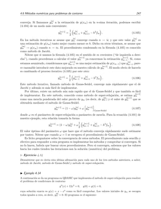 244 M´etodos num´ericos
En este caso el sistema en diferencias ser´ıa
CCi : y0 = α
E1 :
y2 − 2y1 + y0
h2
+ p(x1)
y2 − y0
2h
+ q(x1) y1 = f(x1)
. . . . . . . . . . . . . . . . . . . . . . . . . . . . . . . . . . . . . . . . . . . . . . . . . . . . . . . . . . . .
II. La condici´on de contorno involucra a la derivada (condici´on de contorno de Neumann):
α1y(a) + α2y (a) = α . (4.98)
Veamos dos modos naturales de discretizar esta condici´on de contorno e incluirla junto con las
ecuaciones Em en un sistema sobre {y0, y1, . . . , yn} que sea resoluble:
1. Un modo de implementar la condici´on de contorno (4.98) en forma de diferencias ﬁnitas
es aproximando y (a) mediante la f´ormula de la derivada lateral derecha de dos puntos:
y (a) (y1 − y0)/h [v´ease la f´ormula (4.16) de la p´agina 212]. Por consiguiente la CCi
quedar´ıa as´ı
α1y(a) + α2
y1 − y0
h
= α
y el sistema adoptar´ıa la forma
CCi : α1y(a) + α2
y1 − y0
h
= α
E1 :
y2 − 2y1 + y0
h2
+ p(x1)
y2 − y0
2h
+ q(x1) y1 = f(x1)
. . . . . . . . . . . . . . . . . . . . . . . . . . . . . . . . . . . . . . . . . . . . . . . . . . . . . . . . . . .
2. Pero la derivada en diferencias lateral (por la derecha o izquierda) es menos precisa que la
central ym = (ym+1 −ym−1)/2h (tal como vimos en la secci´on 4.3.1). Sin embargo, si usamos
esta ecuaci´on en la frontera, es decir, en el punto x0, nos encontramos con la ecuaci´on
y0 = (y1 − y−1)/2h,
siendo y−1 un valor ﬁcticio [correspondiente al punto x−1 = a−h situado fuera del intervalo
de deﬁnici´on de y(x)] cuya introducci´on a˜nade una inc´ognita m´as al sistema algebraico.
Por supuesto, este sistema no es resoluble si no se a˜nade una ecuaci´on m´as que involucre
a y−1. El procedimiento habitual consiste en a˜nadir la ecuaci´on gen´erica (4.97) en el punto
x = x0 = a, es decir a˜nadir la ecuaci´on E0 al sistema. En resumen, el sistema quedar´ıa
CCi



CCpura : α1y(a) + α2
y1 − y−1
2h
= α,
E0 :
y1 − 2y0 + y−1
h2
+ p(x0)
y1 − y−1
2h
+ q(x0)y0 = f(x0),
E1 : . . . . . . . . . . . . . . . . . . . . . . . . . . . . . . . . . . . . . . . . . . . . . . . . . . . . . . . . .
. . . . . . . . . . . . . . . . . . . . . . . . . . . . . . . . . . . . . . . . . . . . . . . . . . . . . . . . . . . . . . . . .
Mediante la notaci´on CCpura nos referimos a la ecuaci´on de la condici´on de contorno ex-
presada en forma de diferencias.
Veamos un par de ejemplos.
 