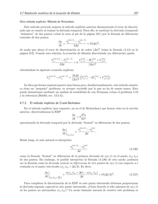 254 M´etodos num´ericos
pero lo que es siempre cierto es que el algoritmo ser´a estable si S ≤ 1/2.
Vale la pena notar que si se escoge S = 1/2, la f´ormula (4.117) se reduce a
U
(m+1)
j =
1
2
U
(m)
j−1 + U
(m)
j+1 . (4.121)
Esta f´ormula es bien f´acil de recordar: la temperatura (soluci´on) en el instante tm+1 = tm + ∆t
en un punto xj es igual al valor medio de la temperatura de sus vecinos en el instante anterior
tm.
Eﬁciencia-coste
N´otese que la condici´on S = k ∆t/(∆x)2 ≤ 1/2 implica que el valor de ∆t que elijamos debe
veriﬁcar que
∆t ≤
(∆x)2
2k
, (4.122)
es decir, si discretizamos ﬁnamente la posici´on para alcanzar una buena precisi´on, esto es, si
escogemos ∆x peque˜no, resulta entonces que ∆t es muy, muy peque˜no, por lo que avanzar en el
tiempo con saltos tan diminutos resulta computacionalmente muy costoso. Esto adem´as puede
conducir a p´erdida de precisi´on por acumulaci´on de errores de redondeo.
EDP no homog´enea
La generalizaci´on del m´etodo expl´ıcito que acabamos de ver a ecuaciones diferenciales parciales
no homog´eneas23 es inmediata. Es f´acil ver que la versi´on discretizada de
∂u
∂t
= k
∂2u
∂x2
+ Q(x, t),
CC:
u(0, t) = A(t),
u(L, t) = B(t),
CI: u(x, 0) = f(x),
vendr´ıa dada por
u
(m+1)
j − u
(m)
j
∆t
= k
u
(m)
j−1 − 2u
(m)
j + u
(m)
j+1
(∆x)2
+ Q(j∆x, m∆t) + T(xj, tm)
con
u
(m)
0 = A(m∆t), (4.123)
u
(m)
N = B(m∆t), (4.124)
u
(0)
j = f(j∆x). (4.125)
Procediendo como en la p´agina 252 deducir´ıamos aqu´ı una f´ormula similar a la f´ormula (4.117)
la cual nos permitir´ıa obtener U
(m+1)
j a partir de U
(m)
j±1 y U
(m)
j .
Ejercicio 4.16
Escr´ıbase esta f´ormula expl´ıcitamente.
23
N´otese que son doblemente inhomog´eneas: inhomog´eneas en la ecuaci´on y en las condiciones de contorno.
 