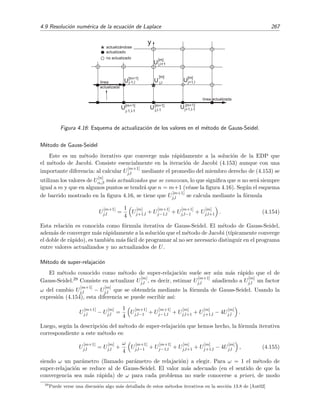 264 M´etodos num´ericos
Es decir, la temperatura en el instante tm+1 = tm + ∆t en un punto xj es igual al valor medio
de la temperatura de sus vecinos en el instante anterior tm.27
Ejercicio 4.18
Generaliza las f´ormulas de esta secci´on para el caso de ecuaciones difusivas tridimensionales.
4.8. Resoluci´on num´erica de la ecuaci´on de ondas
Nos centraremos en la ecuaci´on de ondas unidimensional. La generalizaci´on a otras dimensio-
nes es inmediata. Sea la ecuaci´on de ondas unidimensional
∂2u
∂t2
= c2 ∂2u
∂x2
(4.141)
con condiciones iniciales
u(x, 0) = f(x),
∂u
∂t x,t=0
= g(x).
(4.142)
Procediendo como en las secciones anteriores, es f´acil obtener la ecuaci´on discretizada correspon-
diente a la EDP (4.141) en el punto (xj, tm):
U
(m−1)
j − 2U
(m)
j + U
(m+1)
j
(∆t)2
= c2
U
(m)
j−1 − 2U
(m)
j + U
(m)
j+1
(∆x)2
.
es decir
U
(m+1)
j = 2U
(m)
j − U
(m−1)
j +
c2(∆t)2
(∆x)2
U
(m)
j−1 − 2U
(m)
j + U
(m)
j+1 . (4.143)
Los errores cometidos en la discretizaci´on son de orden (∆x)2 y (∆t)2 porque hemos usado la
f´ormula de la derivada segunda central de tres puntos.
En la ecuaci´on (4.143), para calcular U
(m+1)
j es necesario conocer Uj−1, Uj y Uj+1 en los
dos instantes inmediatamente anteriores tm y tm−1. En particular, para calcular U
(1)
j es preciso
conocer U
(0)
j−1, U
(0)
j , U
(0)
j+1, U
(−1)
j−1 , U
(−1)
j , y U
(−1)
j+1 . Para estimar estos tres ´ultimos puntos ﬁcticios
procedemos de un modo similar al llevado a cabo en la secci´on 4.7.3 para implementar las con-
diciones de contorno que involucraban derivadas, aunque ahora la derivada primera es sobre el
tiempo y en la secci´on 4.7.3 era sobre el espacio. Esta no es una diferencia conceptual importante.
Procediendo como entonces, escribimos las ecuaciones discretizadas de las condiciones iniciales
(4.142) as´ı:
U
(0)
j = f(xj), (4.144a)
U
(1)
j − U
(−1)
j
2∆t
= g(xj). (4.144b)
27
En
£
¢
 
¡www hay un cuaderno de Mathematica que trata sobre la resoluci´on num´erica de un problema difusivo
bidimensional.
 