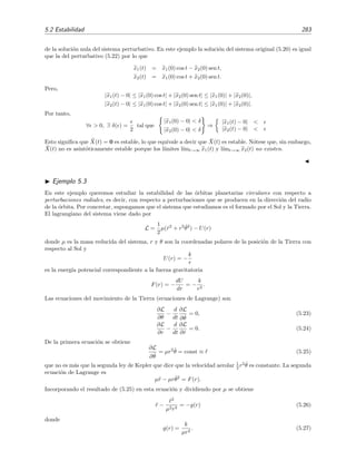 280 Ecuaciones diferenciales y sistemas no lineales. Estabilidad
~
X(t)
~
~
t=t
0
X
1
X
2
Figura 5.4: Esquema de un comportamiento t´ıpico en el plano de fases de la perturbaci´on de una
soluci´on asint´oticamente estable de un sistema bidimensional
5.2.4. Sistema perturbativo
Veamos qu´e ecuaciones ha de satisfacer la perturbaci´on X(t). Sabemos que
d ¯X
dt
= F( ¯X, t)
dX
dt
= F(X, t)



⇒
dX
dt
−
d ¯X
dt
= F(X, t) − F( ¯X, t). (5.15)
Pero dX
dt − d ¯X
dt = d
dtX, por lo que X satisface el sistema de ecuaciones:
dX
dt
= F(X, t) − F( ¯X, t) ≡ F( ¯X, X, t). (5.16)
Al sistema (5.16) lo llamaremos sistema perturbativo. Debe notarse que la soluci´on nula X =
(0, 0, . . . , 0) ≡ 0 es siempre soluci´on del sistema perturbativo. Dado que la soluci´on de referencia
¯X se da por conocida, en ocasiones no se incluye como argumento en F y se usa la notaci´on
abreviada
dX
dt
= F(X, t). (5.17)
Dijimos que ¯X(t) era estable si su perturbaci´on X(t) satisfac´ıa la condici´on (5.11). Obvia-
mente, podemos reescribir la ecuaci´on (5.11) de este modo:
∀  0, ∃ δ( ) / X0 − 0  δ( ) ⇒ X(t) − 0  para t  t0. (5.18)
Pero (5.18) es la estricta deﬁnici´on de estabilidad de la soluci´on nula X(t) = 0 del sistema
perturbativo. Esto signiﬁca que las dos aﬁrmaciones siguientes son equivalentes:
1. La soluci´on ¯X(t) del sistema F(X, t) es estable.
2. La soluci´on nula X(t) = 0 del sistema perturbativo F( ¯X, X, t) es estable.
 