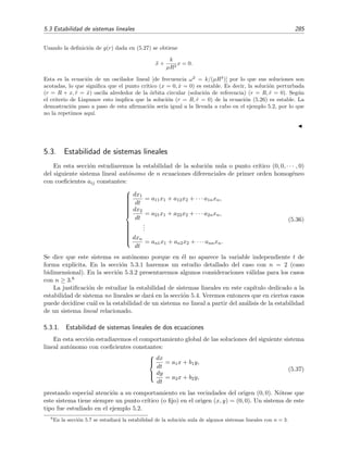 282 Ecuaciones diferenciales y sistemas no lineales. Estabilidad
siendo f1(x1, x2) = −x2 y f2(x1, x2) = x1. Este sistema puede reescribirse como dos ecuaciones diferen-
ciales ordinarias de segundo orden independientes (es decir, desacopladas):
d2
x1
dt2
=
d
dt
dx1
dt
=
d
dt
(−x2) = −x1,
d2
x2
dt2
=
d
dt
dx2
dt
=
d
dt
(x1) = −x2,
cuyas soluciones son
x1(t) = A1 cos t + B1 sen t,
x2(t) = A2 cos t + B2 sen t.
Entonces
x1(t) = − A1 sen t + B1 cos t,
x2(t) = − A2 sen t + B2 cos t.
Por tanto, para t = 0,
A1 = x1(0), B1 = x1(0),
A2 = x2(0), B2 = x2(0).
Pero tenemos que
x1(0) ≡
d
dt
x1
t=0
= −x2|t=0 = −x2(0),
x2(0) ≡
d
dt
x2
t=0
= x1|t=0 = x1(0).
Luego la soluci´on es
x1(t) = x1(0) cos t − x2(0) sen t,
x2(t) = x2(0) cos t + x1(0) sen t.
Estudiemos ahora la estabilidad de la soluci´on ¯X(t) que pasa por ¯x1(0) y ¯x2(0). Lo haremos mediante el
an´alisis de la estabilidad de la soluci´on nula del sistema perturbativo. Veamos qu´e forma tiene este sistema
perturbativo. Para ello sustituimos la soluci´on perturbada X(t) = ¯X(t) + X(t) en la ecuaci´on del sistema
dX/dt = F(X, t) [Ec. (5.21)]:
dx1
dt
= −x2
dx2
dt
= x1



⇔



d¯x1
dt
+
dx1
dt
= −¯x2 − x2
d¯x2
dt
+
dx2
dt
= ¯x1 + x1
Pero, por deﬁnici´on, ¯X(t) es soluci´on del sistema dX/dt = F, por lo que la ecuaci´on anterior se reduce a
dx1
dt
= −x2
dx2
dt
= x1



⇔
dX
dt
= F(X), (5.22)
que es el sistema perturbativo. En este ejemplo tan sencillo encontramos que F = F.
Recu´erdese que dijimos que el an´alisis de la estabilidad de ¯X es equivalente a estudiar el comportamiento
de las soluciones de (5.22) en las vecindades del punto cr´ıtico 0. Por ello analizaremos ahora la estabilidad
 
