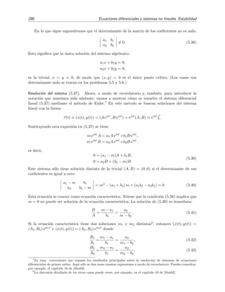 5.2 Estabilidad 283
de la soluci´on nula del sistema perturbativo. En este ejemplo la soluci´on del sistema original (5.20) es igual
que la del perturbativo (5.22) por lo que
x1(t) = x1(0) cos t − x2(0) sen t,
x2(t) = x1(0) cos t + x2(0) sen t.
Pero,
|x1(t) − 0| ≤ |x1(0) cos t| + |x2(0) sen t| ≤ |x1(0)| + |x2(0)|,
|x2(t) − 0| ≤ |x1(0) cos t| + |x2(0) sen t| ≤ |x1(0)| + |x2(0)|.
Por tanto,
∀  0, ∃ δ( ) =
2
tal que
|x1(0) − 0|  δ
|x2(0) − 0|  δ
⇒
|x1(t) − 0| 
|x2(t) − 0| 
Esto signiﬁca que X(t) = 0 es estable, lo que equivale a decir que ¯X(t) es estable. N´otese que, sin embargo,
¯X(t) no es asint´oticamente estable porque los l´ımites l´ımt→∞ x1(t) y l´ımt→∞ x2(t) no existen.
Ejemplo 5.3
En este ejemplo queremos estudiar la estabilidad de las ´orbitas planetarias circulares con respecto a
perturbaciones radiales, es decir, con respecto a perturbaciones que se producen en la direcci´on del radio
de la ´orbita. Por concretar, supongamos que el sistema que estudiamos es el formado por el Sol y la Tierra.
El lagrangiano del sistema viene dado por
L =
1
2
µ( ˙r2
+ r2 ˙θ2
) − U(r)
donde µ es la masa reducida del sistema, r y θ son la coordenadas polares de la posici´on de la Tierra con
respecto al Sol y
U(r) = −
k
r
es la energ´ıa potencial correspondiente a la fuerza gravitatoria
F(r) = −
dU
dr
= −
k
r2
.
Las ecuaciones del movimiento de la Tierra (ecuaciones de Lagrange) son
∂L
∂θ
−
d
dt
∂L
∂ ˙θ
= 0, (5.23)
∂L
∂r
−
d
dt
∂L
∂ ˙r
= 0. (5.24)
De la primera ecuaci´on se obtiene
∂L
∂ ˙θ
= µr2 ˙θ = const ≡ (5.25)
que no es m´as que la segunda ley de Kepler que dice que la velocidad aerolar 1
2 r2 ˙θ es constante. La segunda
ecuaci´on de Lagrange es
µ¨r − µr ˙θ2
= F(r).
Incorporando el resultado de (5.25) en esta ecuaci´on y dividiendo por µ se obtiene
¨r −
2
µ2r3
= −g(r) (5.26)
donde
g(r) =
k
µr2
. (5.27)
 